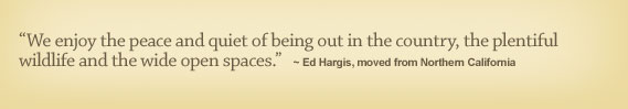 We enjoy the peace and quiet of being out in the country, the plentiful wildlife and the wide open spaces. - Ed Hargis, moved from Northern California